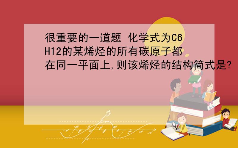 很重要的一道题 化学式为C6H12的某烯烃的所有碳原子都在同一平面上,则该烯烃的结构简式是?