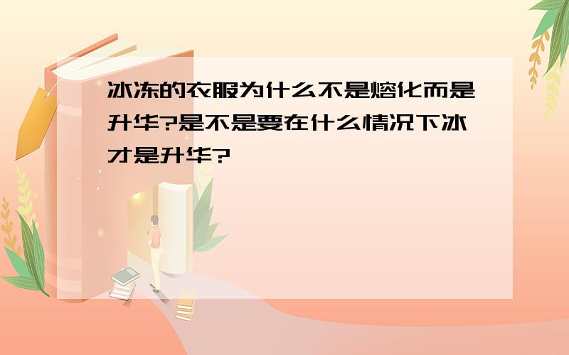 冰冻的衣服为什么不是熔化而是升华?是不是要在什么情况下冰才是升华?