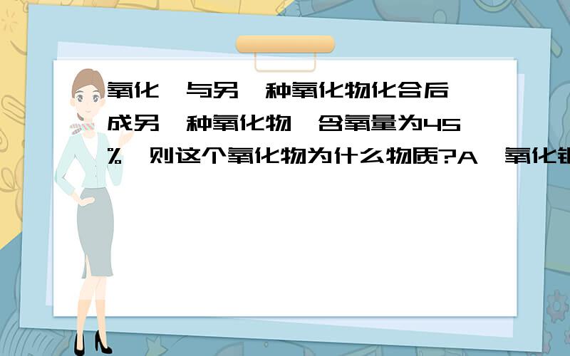 氧化镁与另一种氧化物化合后 成另一种氧化物,含氧量为45%,则这个氧化物为什么物质?A,氧化铜 B,氧化铁?化合后为什么就含氧量少了了?含氧量为什么减少了