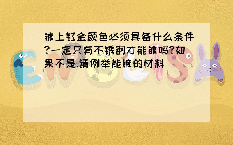 镀上钛金颜色必须具备什么条件?一定只有不锈钢才能镀吗?如果不是,请例举能镀的材料