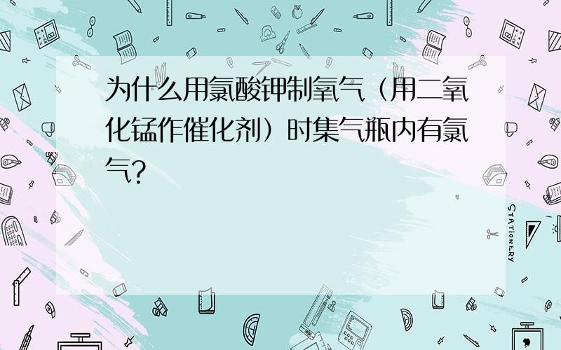 为什么用氯酸钾制氧气（用二氧化锰作催化剂）时集气瓶内有氯气?