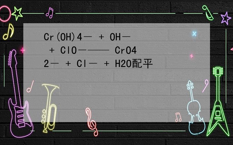 Cr(OH)4－ + OH－ + ClO－—— CrO42－ + Cl－ + H2O配平