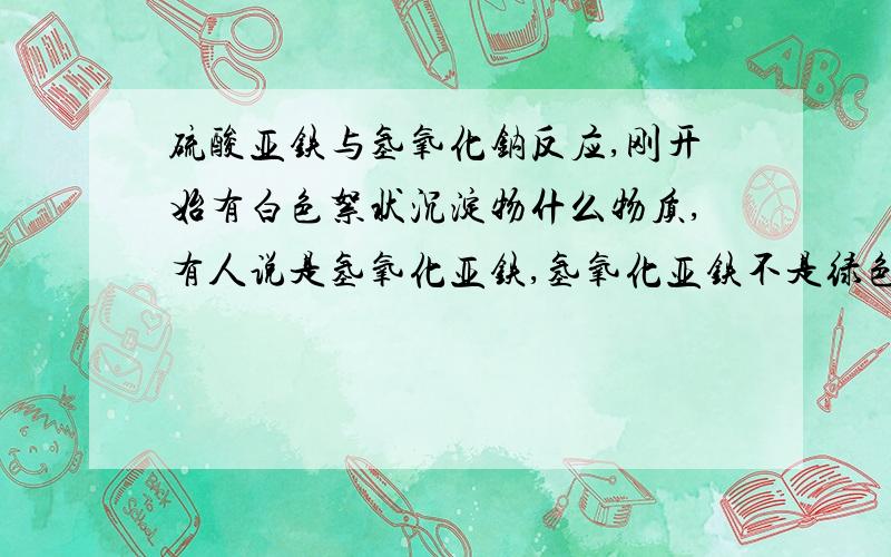 硫酸亚铁与氢氧化钠反应,刚开始有白色絮状沉淀物什么物质,有人说是氢氧化亚铁,氢氧化亚铁不是绿色的吗,搞不懂