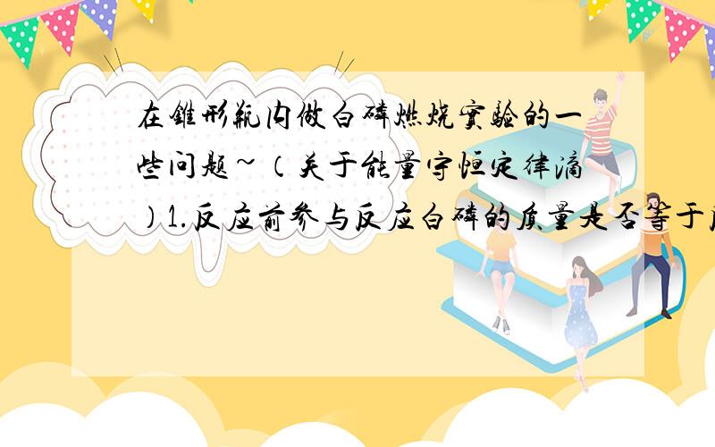 在锥形瓶内做白磷燃烧实验的一些问题~（关于能量守恒定律滴）1.反应前参与反应白磷的质量是否等于反应后产生的五氧化二磷+白烟的质量?2.如果点燃时,瓶塞未塞紧,燃烧完毕后再塞紧,这时