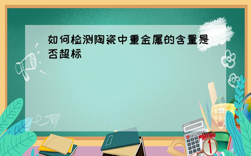 如何检测陶瓷中重金属的含量是否超标