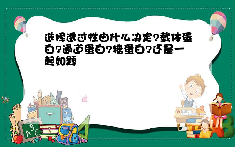 选择透过性由什么决定?载体蛋白?通道蛋白?糖蛋白?还是一起如题