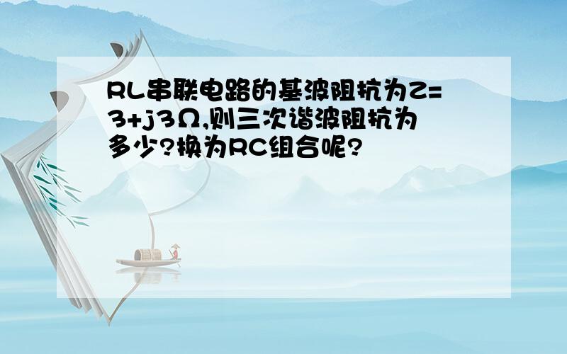 RL串联电路的基波阻抗为Z=3+j3Ω,则三次谐波阻抗为多少?换为RC组合呢?