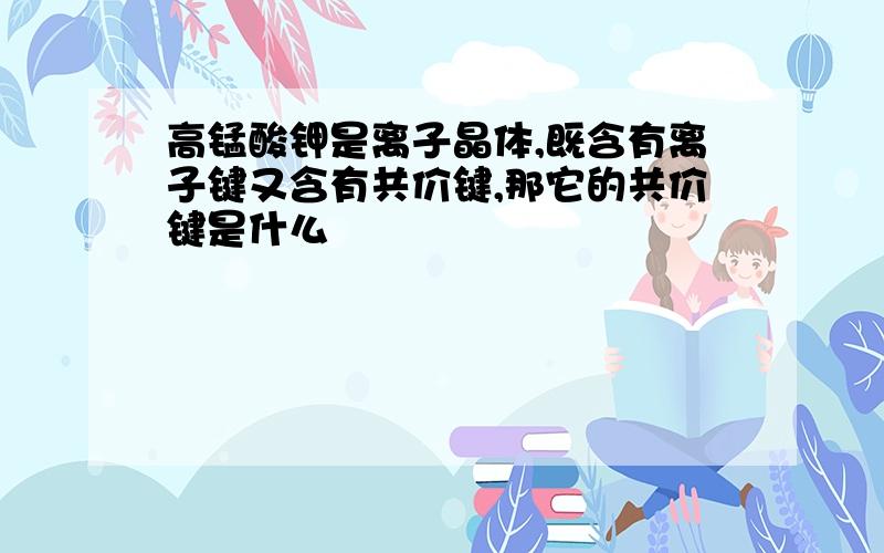 高锰酸钾是离子晶体,既含有离子键又含有共价键,那它的共价键是什么