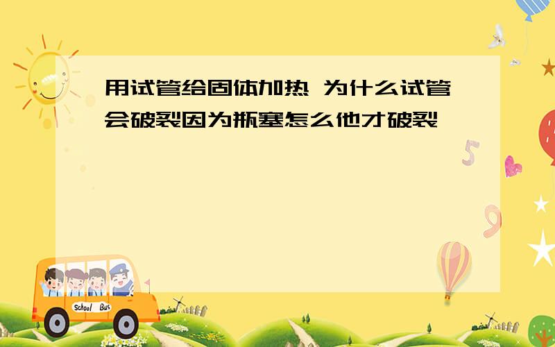 用试管给固体加热 为什么试管会破裂因为瓶塞怎么他才破裂