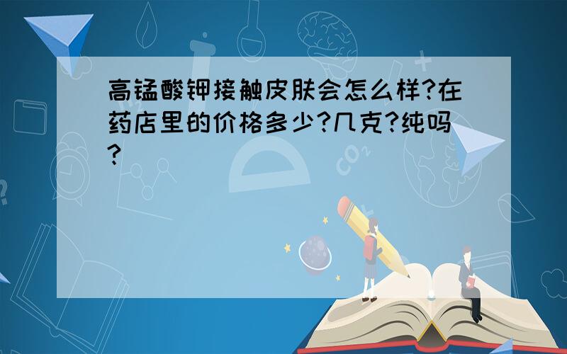 高锰酸钾接触皮肤会怎么样?在药店里的价格多少?几克?纯吗?