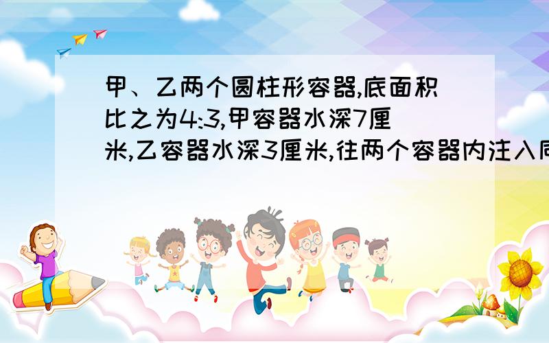 甲、乙两个圆柱形容器,底面积比之为4:3,甲容器水深7厘米,乙容器水深3厘米,往两个容器内注入同样多的水,直到水深相等.这时水深多少厘米?