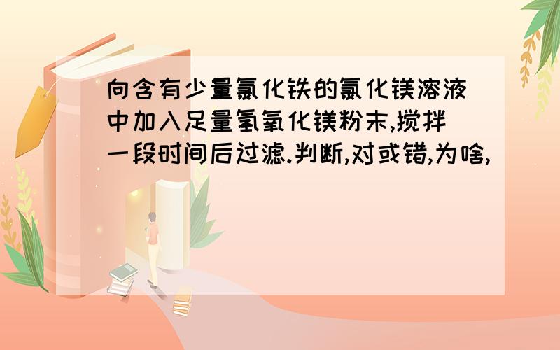 向含有少量氯化铁的氯化镁溶液中加入足量氢氧化镁粉末,搅拌一段时间后过滤.判断,对或错,为啥,