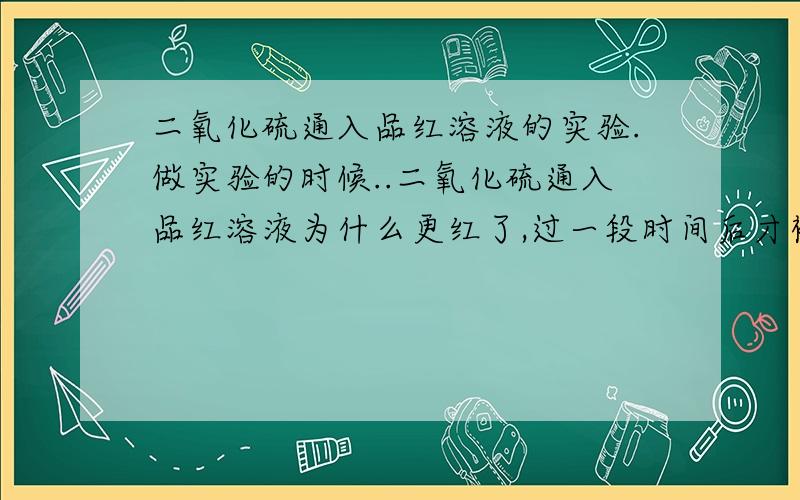 二氧化硫通入品红溶液的实验.做实验的时候..二氧化硫通入品红溶液为什么更红了,过一段时间后才褪色.为什么跟理论不相符啊?帮我分析一下原因.谢谢.