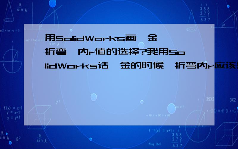 用SolidWorks画钣金折弯,内r值的选择?我用SolidWorks话钣金的时候,折弯内r应该是选用多大的?是1.因为我想用90度的扣除来推算出k因子,但是如果折弯内r变化了,用k因子算出来的展开尺寸也不对了,