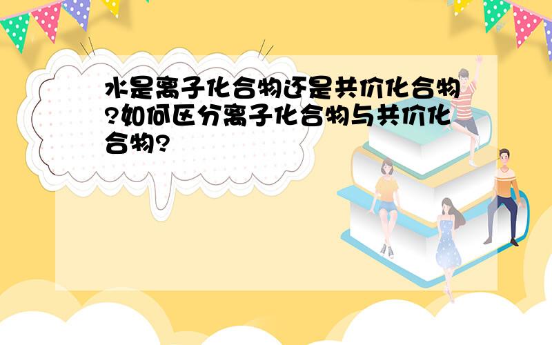 水是离子化合物还是共价化合物?如何区分离子化合物与共价化合物?