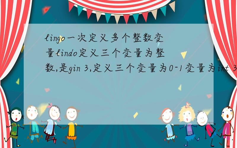 lingo一次定义多个整数变量lindo定义三个变量为整数,是gin 3,定义三个变量为0-1变量为int 3.但是LINGO要像上面实现相同的功能怎么弄了