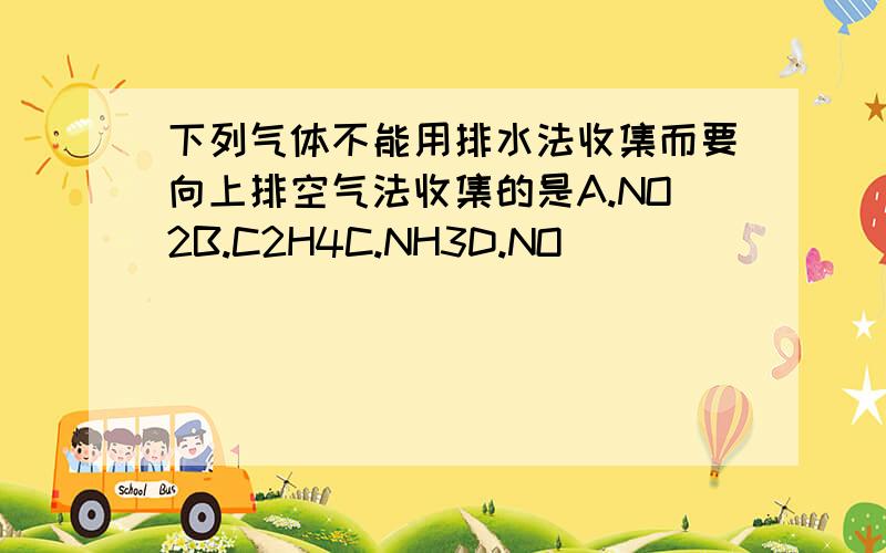 下列气体不能用排水法收集而要向上排空气法收集的是A.NO2B.C2H4C.NH3D.NO