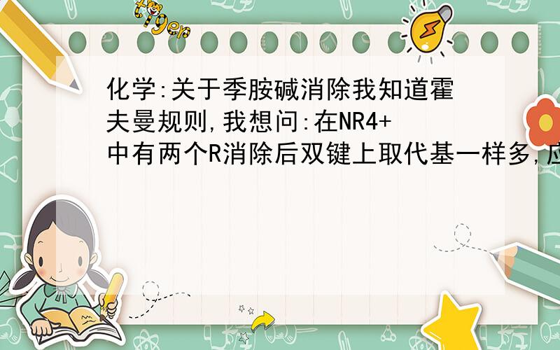 化学:关于季胺碱消除我知道霍夫曼规则,我想问:在NR4+中有两个R消除后双键上取代基一样多,应该按什么规律或规则消除,(哪个产率更大)?例如在四个烃基中两个为甲基,一个为正丁基,一个为正