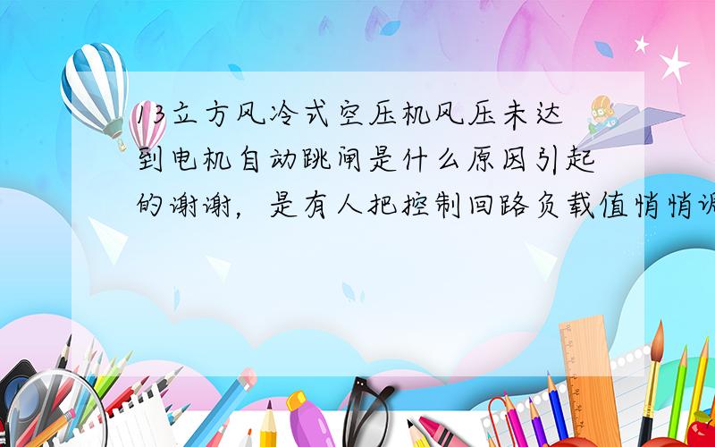 13立方风冷式空压机风压未达到电机自动跳闸是什么原因引起的谢谢，是有人把控制回路负载值悄悄调小了。人已查到了。