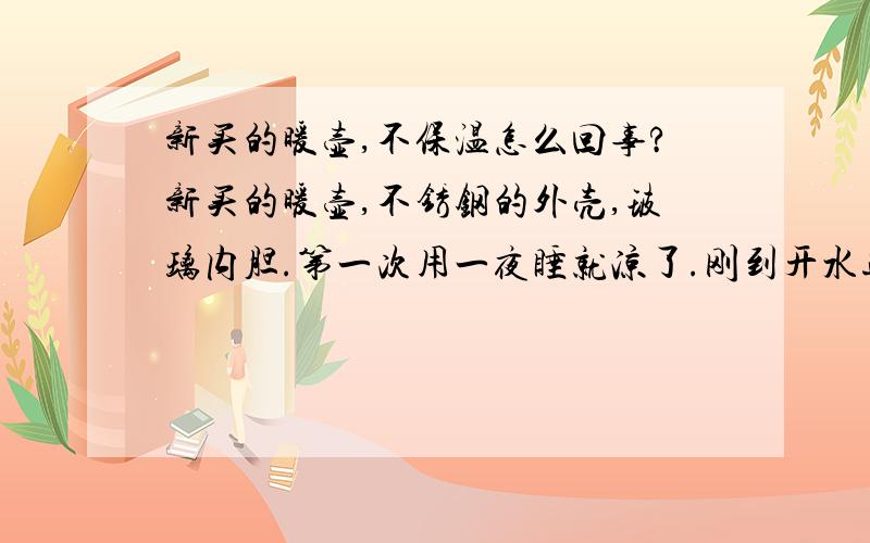 新买的暖壶,不保温怎么回事?新买的暖壶,不锈钢的外壳,玻璃内胆.第一次用一夜睡就凉了.刚到开水进去就能摸到不锈钢的外壳是热乎乎的,我想外面的热量是怎么传导出来的呢?外面都弄热了,