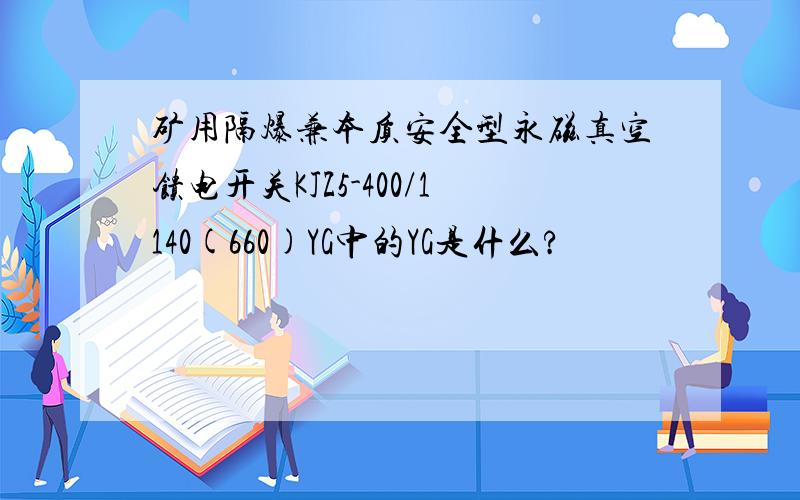 矿用隔爆兼本质安全型永磁真空馈电开关KJZ5-400/1140(660)YG中的YG是什么?