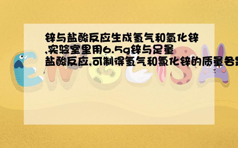 锌与盐酸反应生成氢气和氧化锌,实验室里用6.5g锌与足量盐酸反应,可制得氢气和氯化锌的质量各是多少?