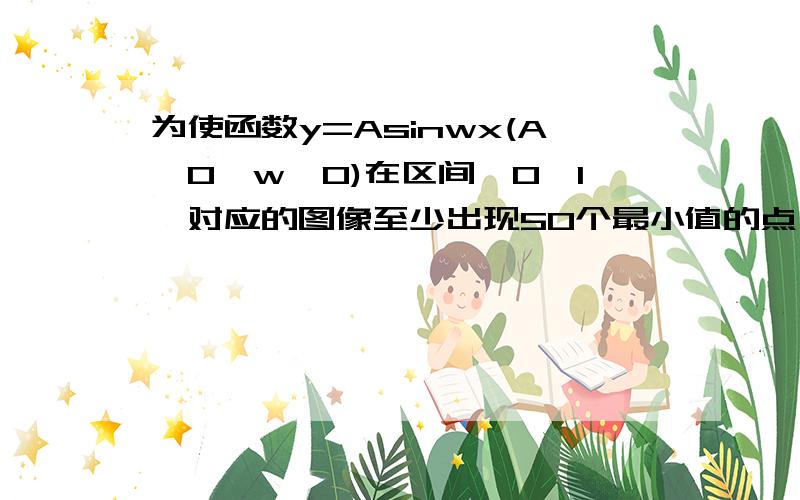 为使函数y=Asinwx(A>0,w>0)在区间【0,1】对应的图像至少出现50个最小值的点,则w的最小值是( ) A.199派/2B.199派/4 C.100派 D.50派