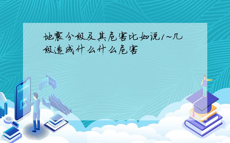 地震分级及其危害比如说1~几级造成什么什么危害