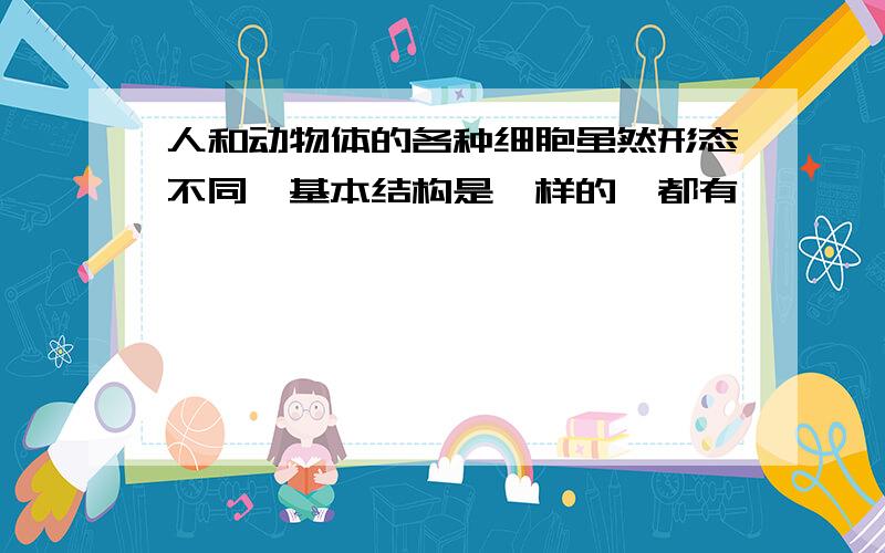 人和动物体的各种细胞虽然形态不同,基本结构是一样的,都有 、