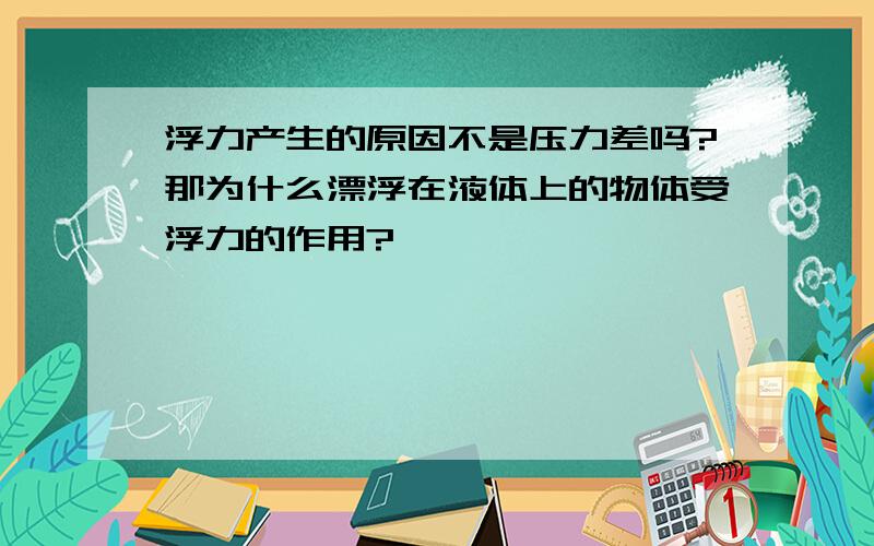 浮力产生的原因不是压力差吗?那为什么漂浮在液体上的物体受浮力的作用?