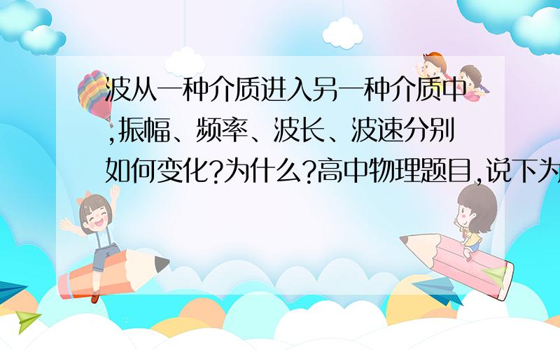 波从一种介质进入另一种介质中,振幅、频率、波长、波速分别如何变化?为什么?高中物理题目,说下为什么,谢谢