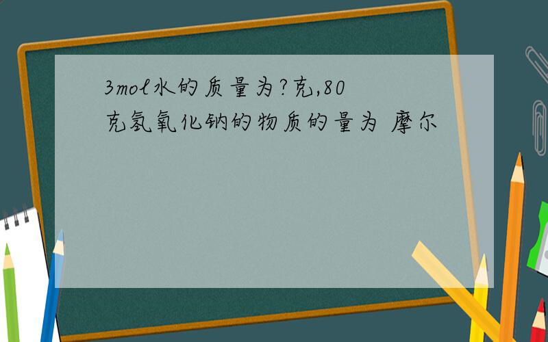 3mol水的质量为?克,80克氢氧化钠的物质的量为 摩尔