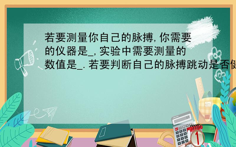 若要测量你自己的脉搏,你需要的仪器是_,实验中需要测量的数值是_.若要判断自己的脉搏跳动是否健康,你认为还需要知道_.