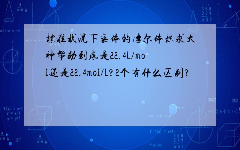 标准状况下气体的摩尔体积求大神帮助到底是22.4L/mol还是22.4mol/L?2个有什么区别?