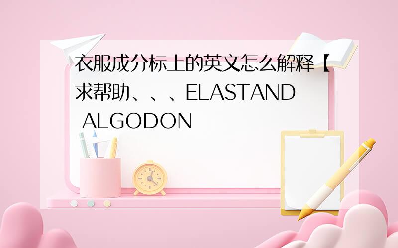 衣服成分标上的英文怎么解释【求帮助、、、ELASTAND ALGODON