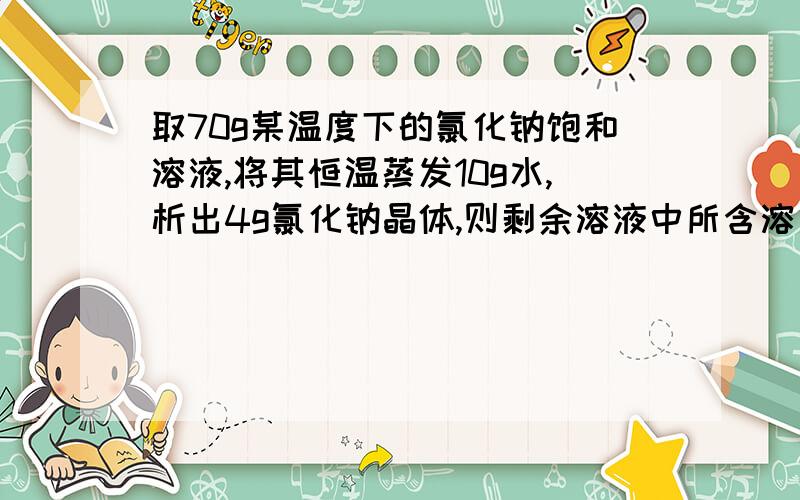 取70g某温度下的氯化钠饱和溶液,将其恒温蒸发10g水,析出4g氯化钠晶体,则剩余溶液中所含溶质质量