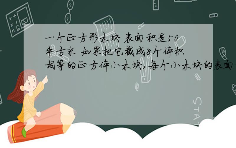 一个正方形木块 表面积是50平方米 如果把它截成8个体积相等的正方体小木块,每个小木块的表面积是多少?