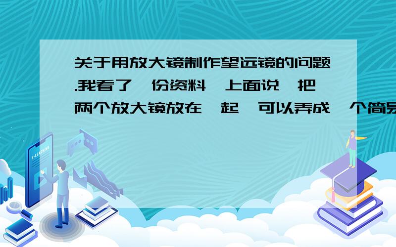 关于用放大镜制作望远镜的问题.我看了一份资料,上面说,把两个放大镜放在一起,可以弄成一个简易的折射望远镜,这个说法科学吗?调好两片放大镜的距离,可以清楚的当做望远镜使用,得到的