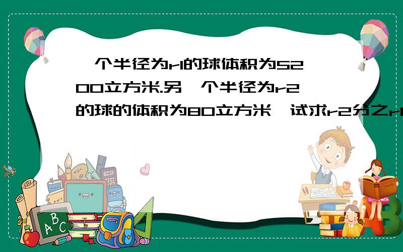 一个半径为r1的球体积为5200立方米.另一个半径为r2的球的体积为80立方米,试求r2分之r1值（精确到个位数）