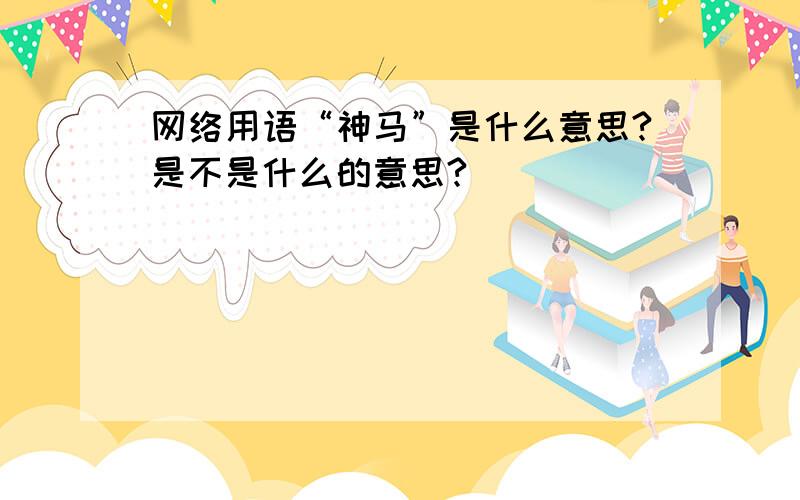 网络用语“神马”是什么意思?是不是什么的意思?