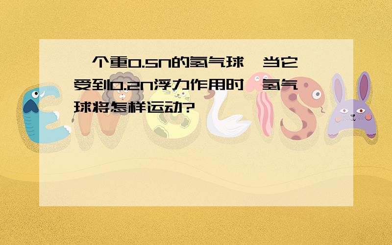 一个重0.5N的氢气球,当它受到0.2N浮力作用时,氢气球将怎样运动?