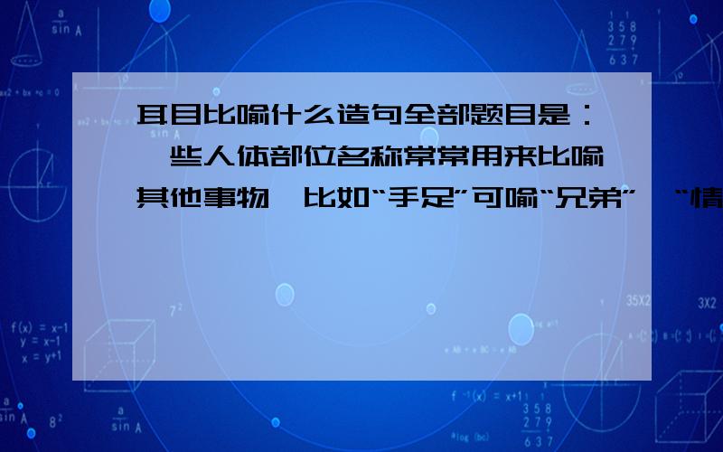 耳目比喻什么造句全部题目是：一些人体部位名称常常用来比喻其他事物,比如“手足”可喻“兄弟”,“情同手足”就是“情同兄弟”.请你用下列人体部位名称的比喻义各造一个句子.耳目：