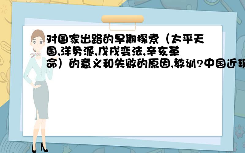 对国家出路的早期探索（太平天国,洋务派,戊戌变法,辛亥革命）的意义和失败的原因,教训?中国近现代史纲要的作业,最好不要复制的,要有自己的观点,不要太短