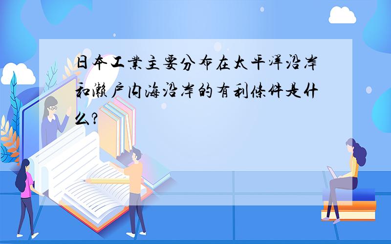 日本工业主要分布在太平洋沿岸和濑户内海沿岸的有利条件是什么?