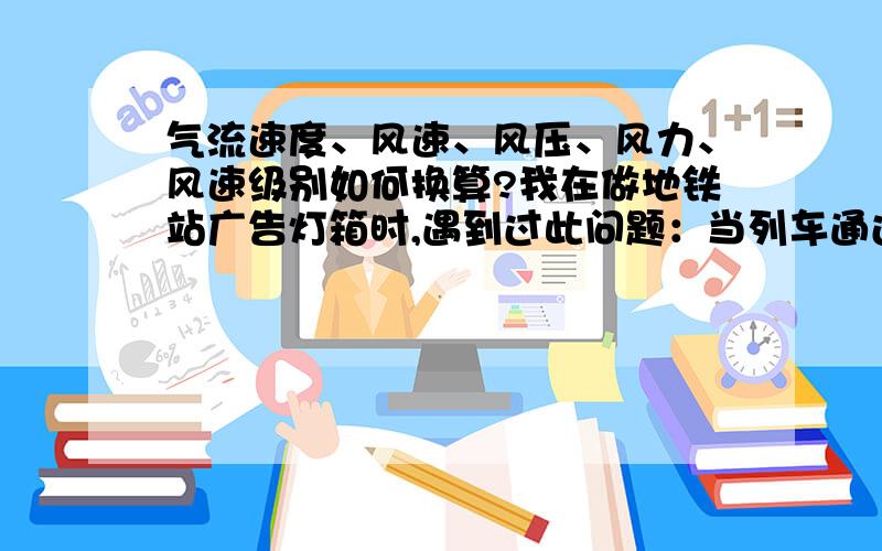 气流速度、风速、风压、风力、风速级别如何换算?我在做地铁站广告灯箱时,遇到过此问题：当列车通过,由于引起气流变化,气压会有变化.此时,会造成挂接件动载变化.当时,动载有多少,是师