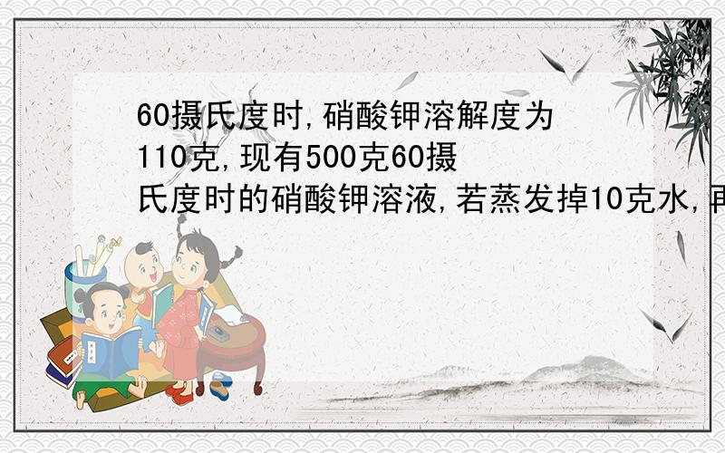 60摄氏度时,硝酸钾溶解度为110克,现有500克60摄氏度时的硝酸钾溶液,若蒸发掉10克水,再恢复到60摄氏度不可能发生的情况是A,析出硝酸钾晶体的质量等于11克 B析出硝酸钾晶体的质量小于11克,C析