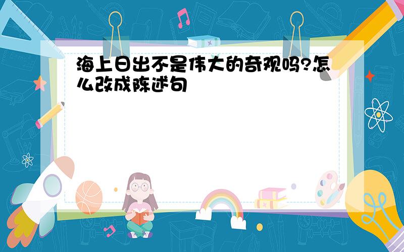 海上日出不是伟大的奇观吗?怎么改成陈述句