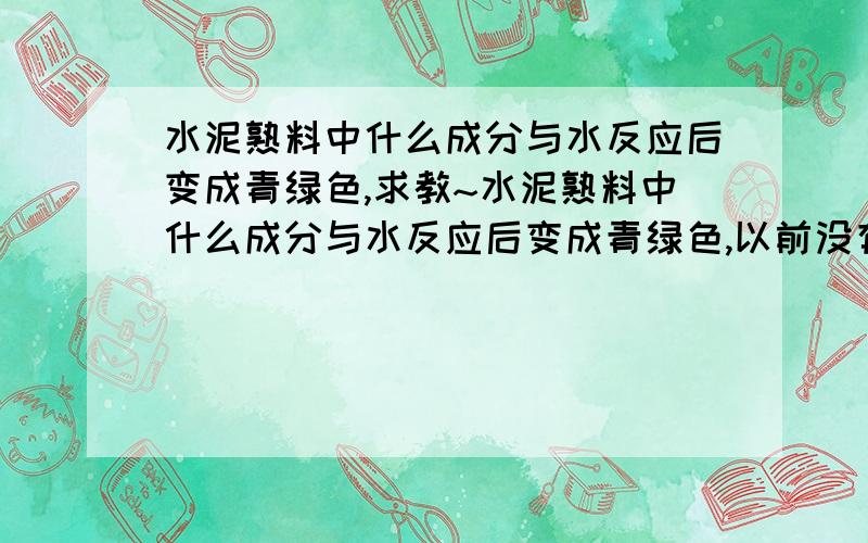 水泥熟料中什么成分与水反应后变成青绿色,求教~水泥熟料中什么成分与水反应后变成青绿色,以前没有这个现象