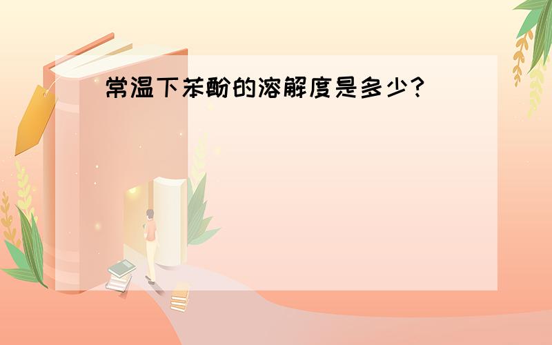 常温下苯酚的溶解度是多少?