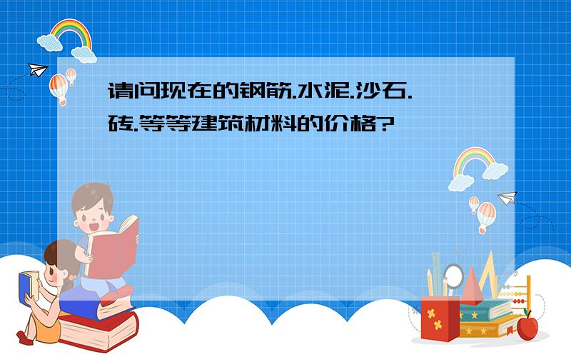 请问现在的钢筋.水泥.沙石.砖.等等建筑材料的价格?